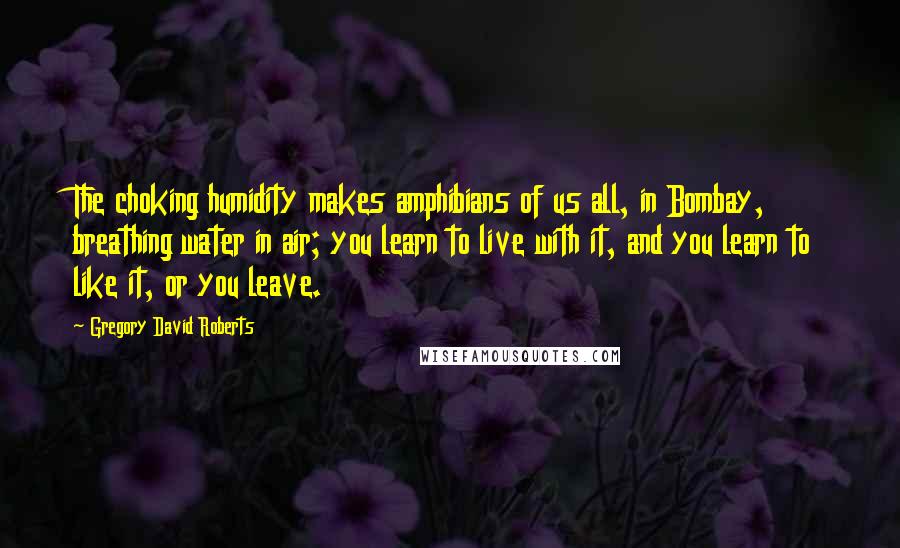 Gregory David Roberts Quotes: The choking humidity makes amphibians of us all, in Bombay, breathing water in air; you learn to live with it, and you learn to like it, or you leave.