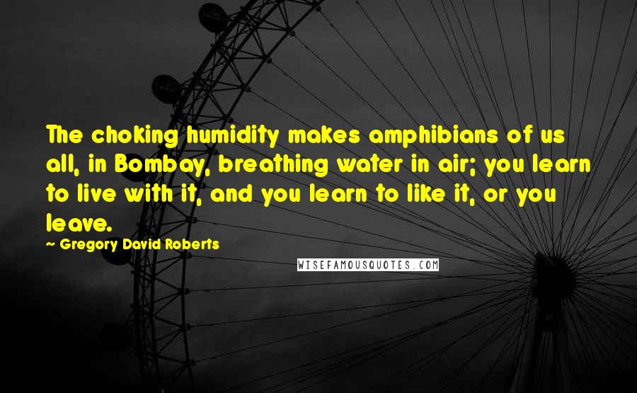 Gregory David Roberts Quotes: The choking humidity makes amphibians of us all, in Bombay, breathing water in air; you learn to live with it, and you learn to like it, or you leave.