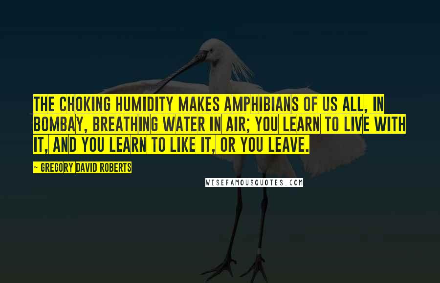 Gregory David Roberts Quotes: The choking humidity makes amphibians of us all, in Bombay, breathing water in air; you learn to live with it, and you learn to like it, or you leave.
