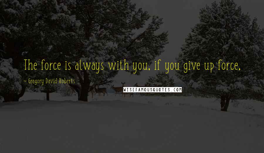 Gregory David Roberts Quotes: The force is always with you, if you give up force,