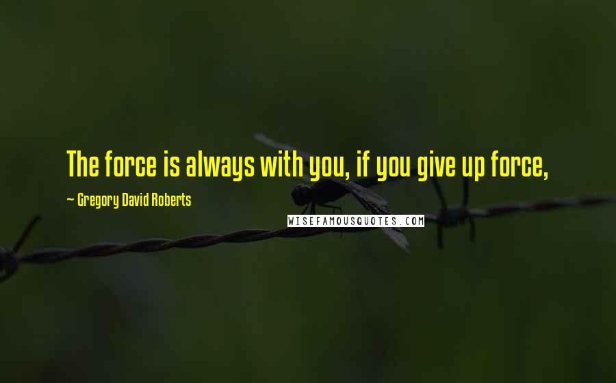 Gregory David Roberts Quotes: The force is always with you, if you give up force,