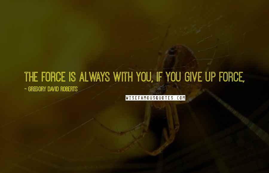 Gregory David Roberts Quotes: The force is always with you, if you give up force,