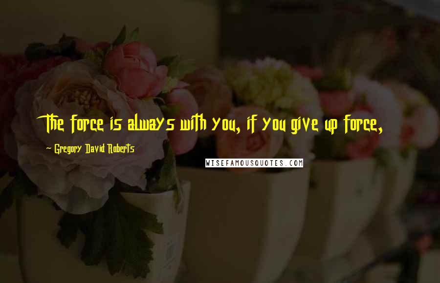 Gregory David Roberts Quotes: The force is always with you, if you give up force,