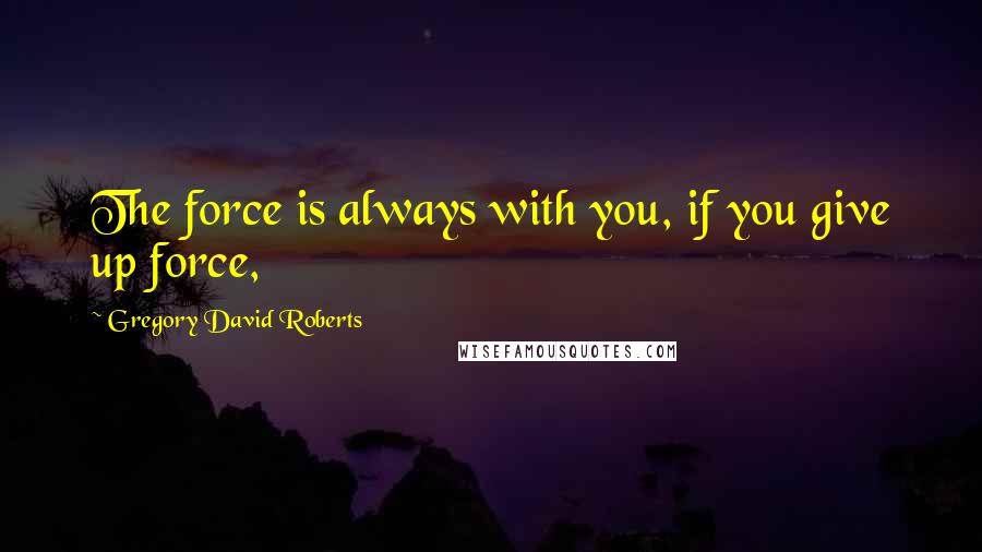 Gregory David Roberts Quotes: The force is always with you, if you give up force,