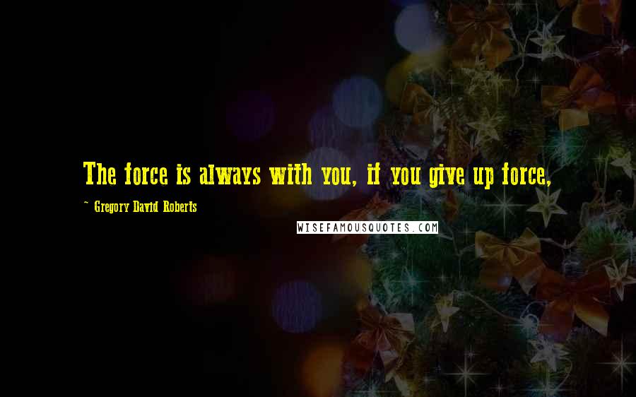 Gregory David Roberts Quotes: The force is always with you, if you give up force,