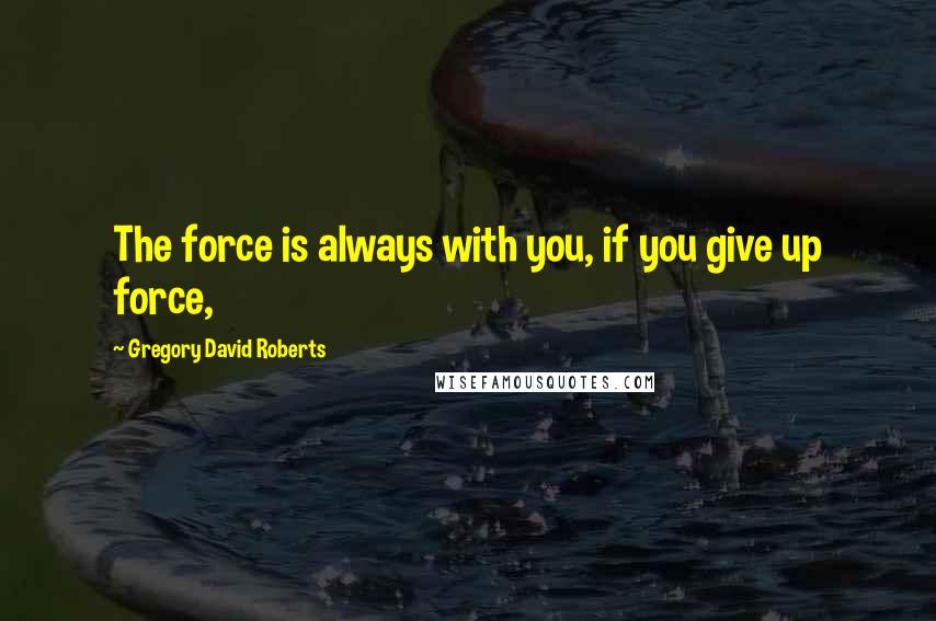 Gregory David Roberts Quotes: The force is always with you, if you give up force,