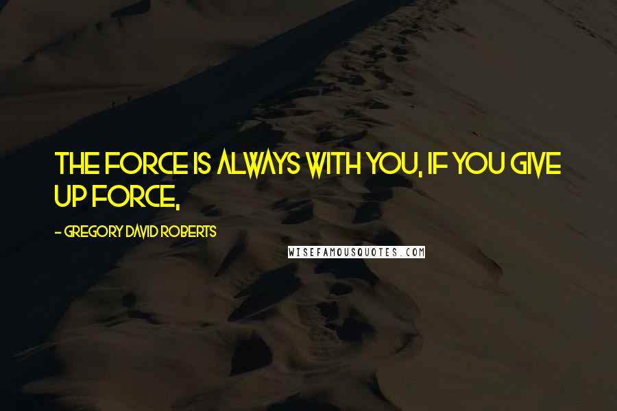 Gregory David Roberts Quotes: The force is always with you, if you give up force,