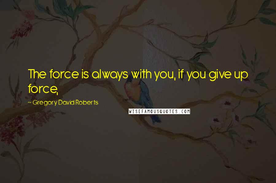 Gregory David Roberts Quotes: The force is always with you, if you give up force,