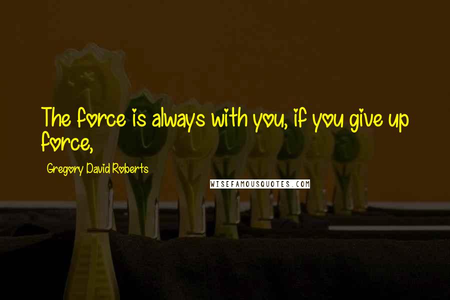 Gregory David Roberts Quotes: The force is always with you, if you give up force,