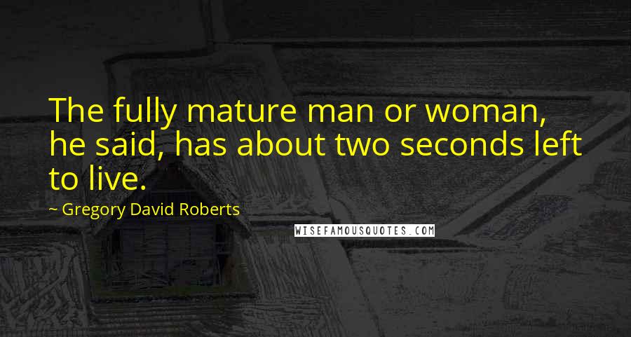 Gregory David Roberts Quotes: The fully mature man or woman, he said, has about two seconds left to live.