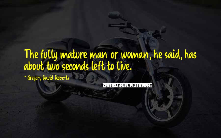 Gregory David Roberts Quotes: The fully mature man or woman, he said, has about two seconds left to live.