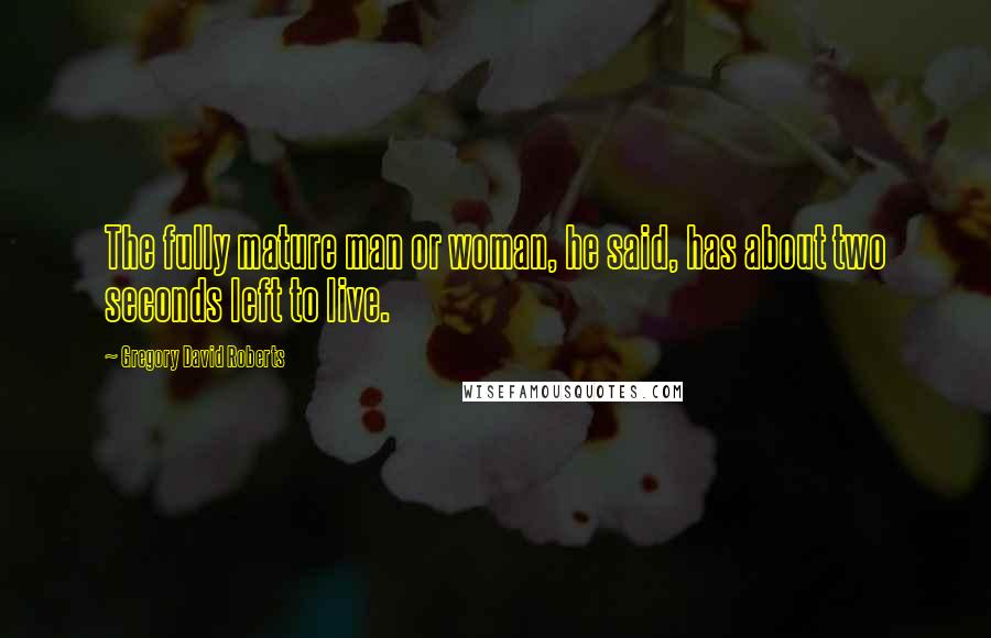 Gregory David Roberts Quotes: The fully mature man or woman, he said, has about two seconds left to live.