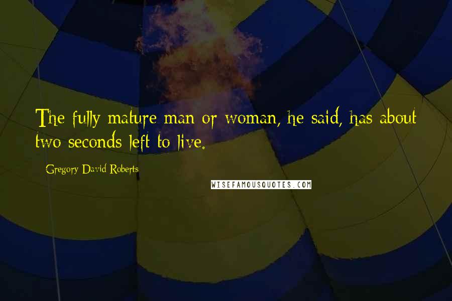 Gregory David Roberts Quotes: The fully mature man or woman, he said, has about two seconds left to live.