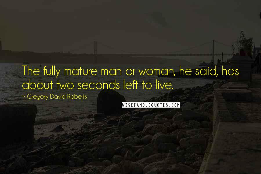 Gregory David Roberts Quotes: The fully mature man or woman, he said, has about two seconds left to live.