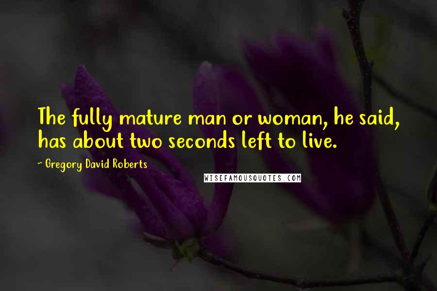 Gregory David Roberts Quotes: The fully mature man or woman, he said, has about two seconds left to live.