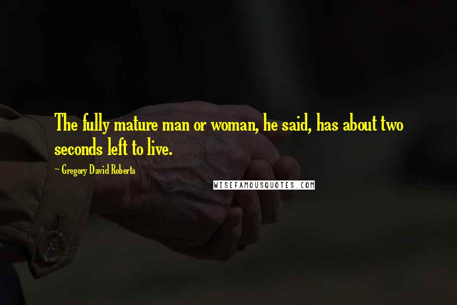 Gregory David Roberts Quotes: The fully mature man or woman, he said, has about two seconds left to live.