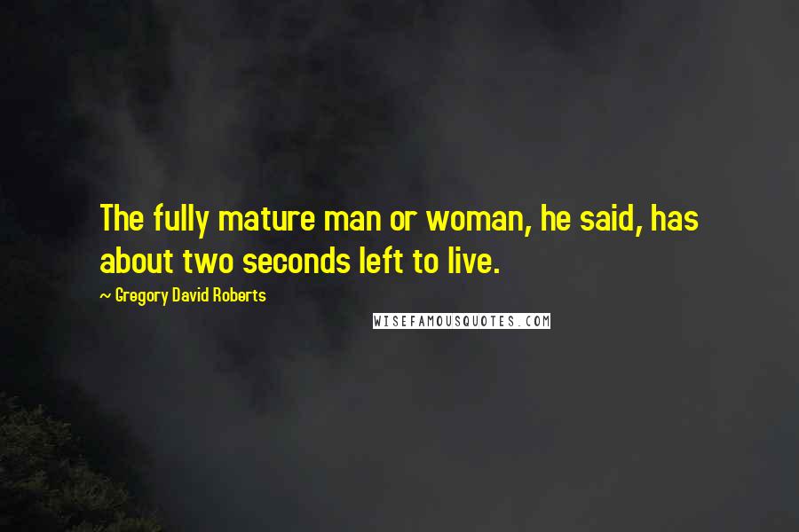 Gregory David Roberts Quotes: The fully mature man or woman, he said, has about two seconds left to live.