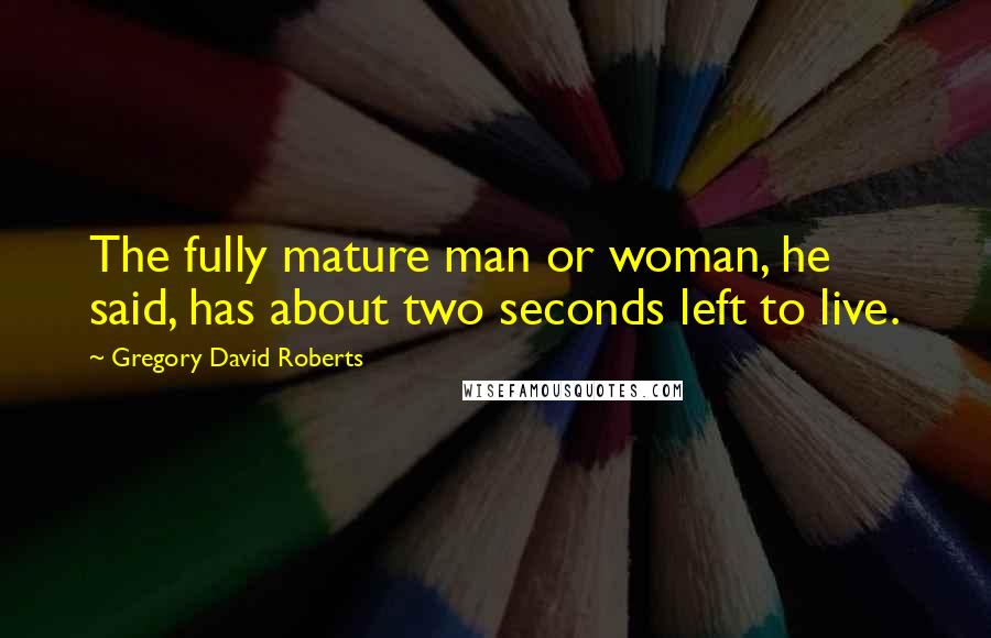 Gregory David Roberts Quotes: The fully mature man or woman, he said, has about two seconds left to live.