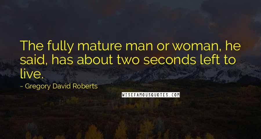 Gregory David Roberts Quotes: The fully mature man or woman, he said, has about two seconds left to live.