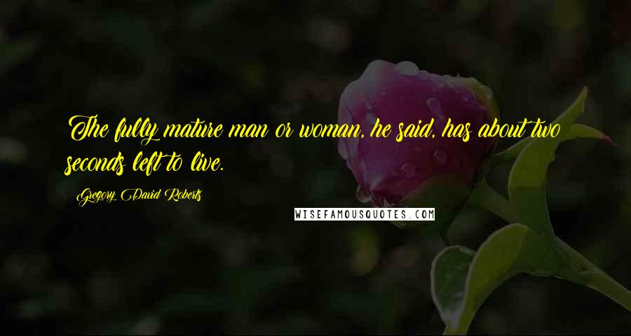 Gregory David Roberts Quotes: The fully mature man or woman, he said, has about two seconds left to live.