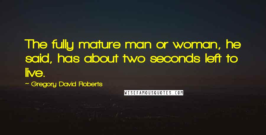 Gregory David Roberts Quotes: The fully mature man or woman, he said, has about two seconds left to live.