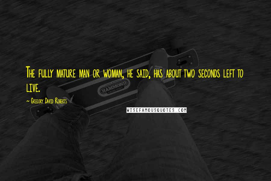 Gregory David Roberts Quotes: The fully mature man or woman, he said, has about two seconds left to live.