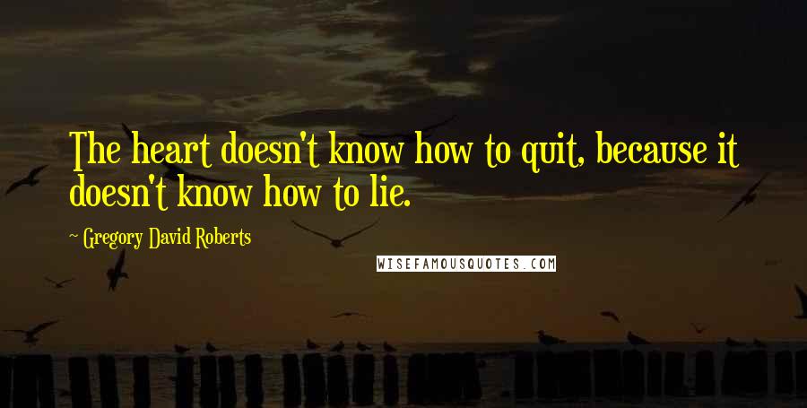 Gregory David Roberts Quotes: The heart doesn't know how to quit, because it doesn't know how to lie.