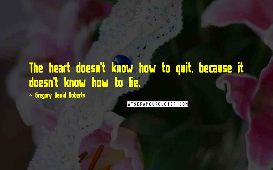 Gregory David Roberts Quotes: The heart doesn't know how to quit, because it doesn't know how to lie.