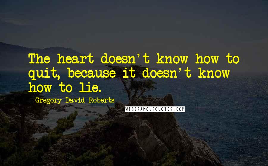 Gregory David Roberts Quotes: The heart doesn't know how to quit, because it doesn't know how to lie.