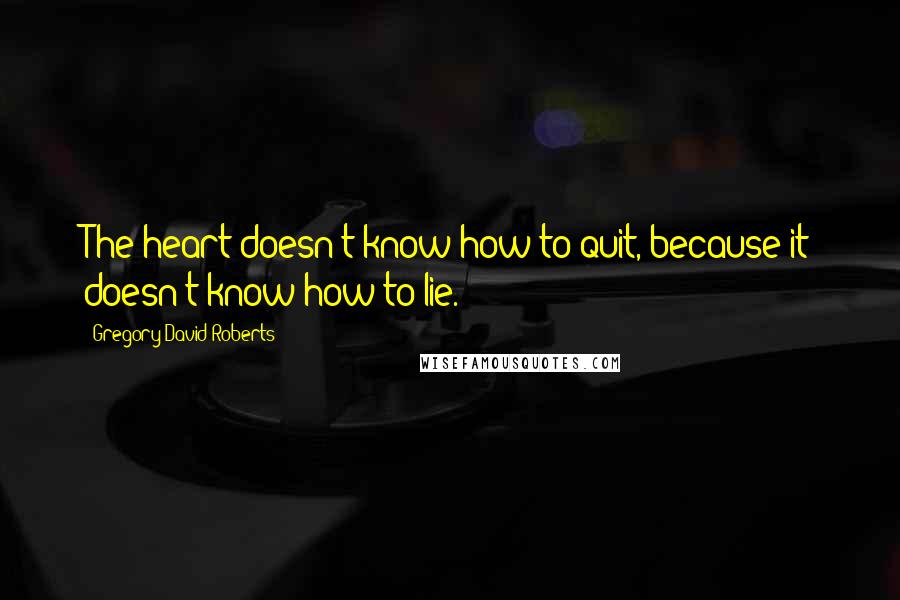 Gregory David Roberts Quotes: The heart doesn't know how to quit, because it doesn't know how to lie.