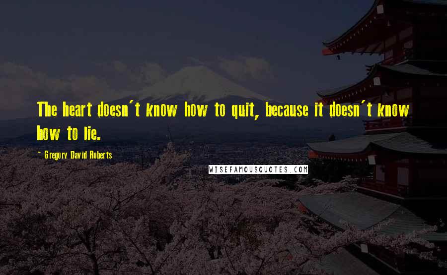 Gregory David Roberts Quotes: The heart doesn't know how to quit, because it doesn't know how to lie.