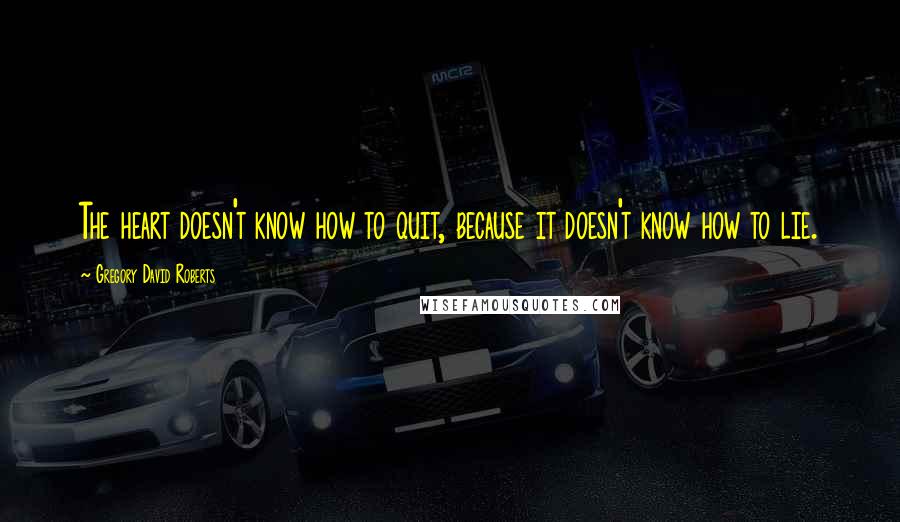 Gregory David Roberts Quotes: The heart doesn't know how to quit, because it doesn't know how to lie.