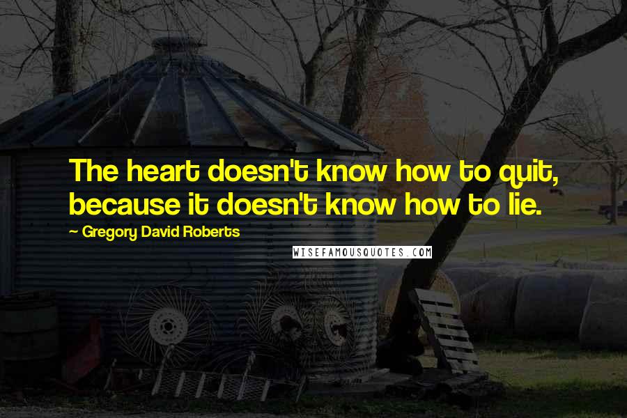 Gregory David Roberts Quotes: The heart doesn't know how to quit, because it doesn't know how to lie.