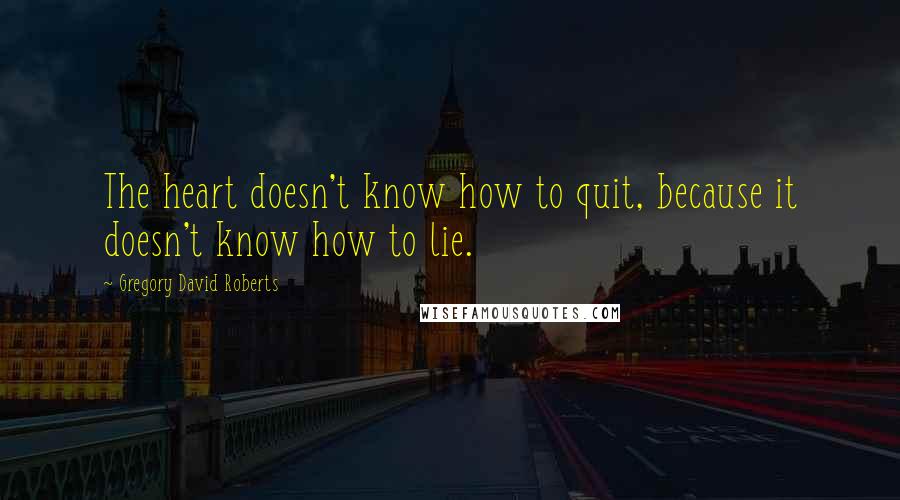 Gregory David Roberts Quotes: The heart doesn't know how to quit, because it doesn't know how to lie.