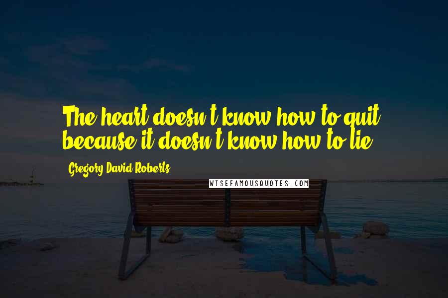 Gregory David Roberts Quotes: The heart doesn't know how to quit, because it doesn't know how to lie.