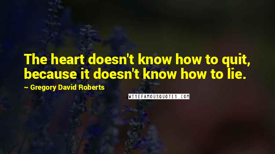 Gregory David Roberts Quotes: The heart doesn't know how to quit, because it doesn't know how to lie.