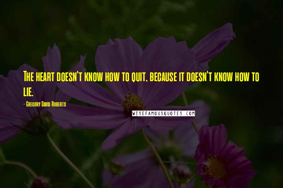 Gregory David Roberts Quotes: The heart doesn't know how to quit, because it doesn't know how to lie.