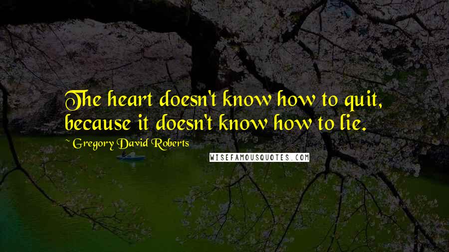Gregory David Roberts Quotes: The heart doesn't know how to quit, because it doesn't know how to lie.