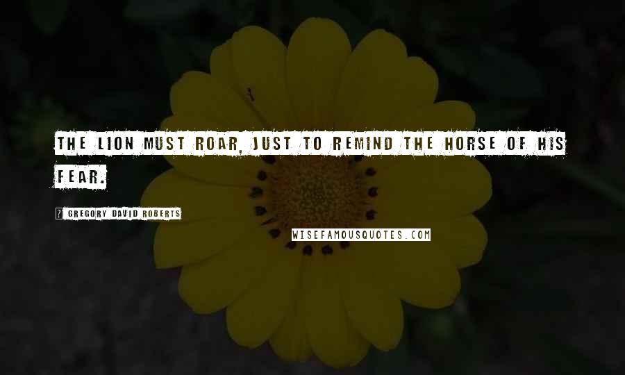 Gregory David Roberts Quotes: The lion must roar, just to remind the horse of his fear.