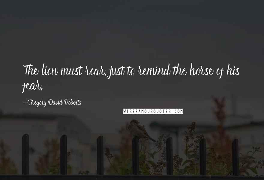 Gregory David Roberts Quotes: The lion must roar, just to remind the horse of his fear.