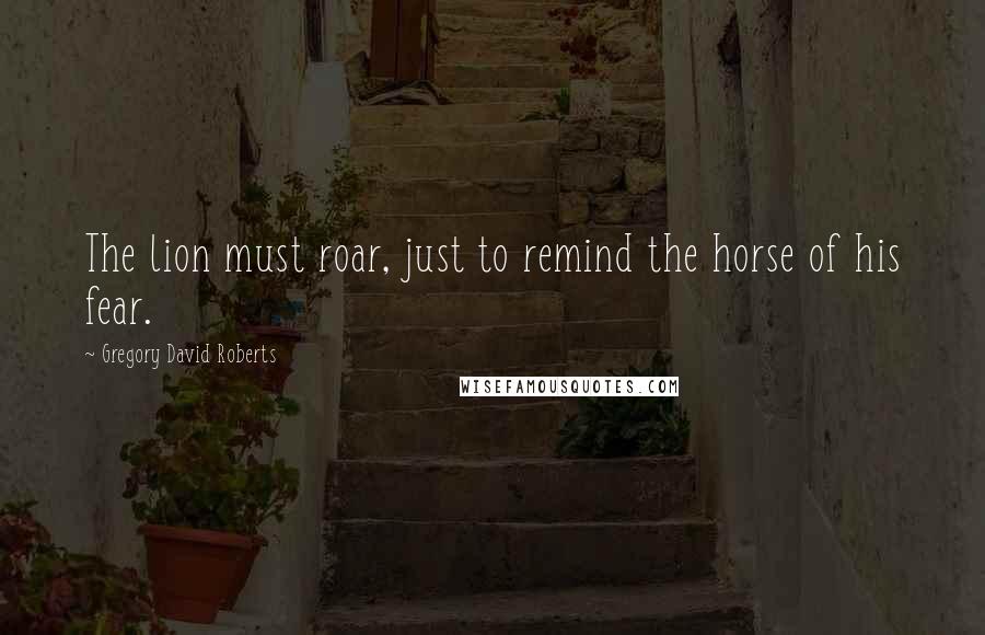 Gregory David Roberts Quotes: The lion must roar, just to remind the horse of his fear.