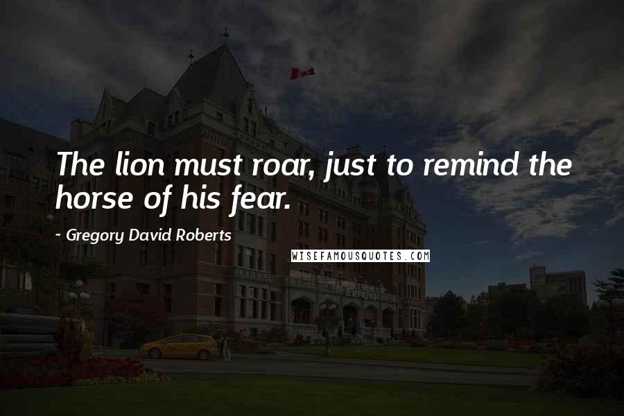 Gregory David Roberts Quotes: The lion must roar, just to remind the horse of his fear.