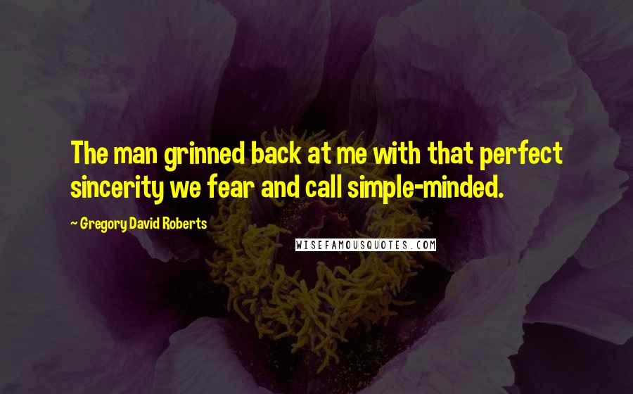 Gregory David Roberts Quotes: The man grinned back at me with that perfect sincerity we fear and call simple-minded.