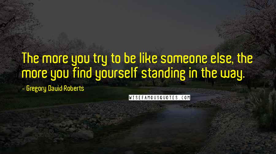 Gregory David Roberts Quotes: The more you try to be like someone else, the more you find yourself standing in the way.