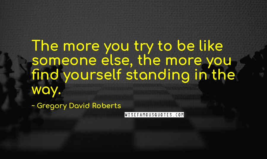 Gregory David Roberts Quotes: The more you try to be like someone else, the more you find yourself standing in the way.