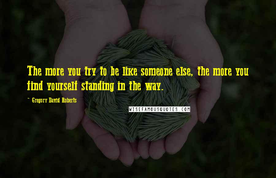 Gregory David Roberts Quotes: The more you try to be like someone else, the more you find yourself standing in the way.