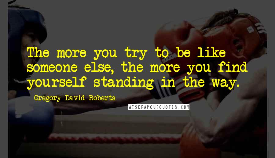 Gregory David Roberts Quotes: The more you try to be like someone else, the more you find yourself standing in the way.