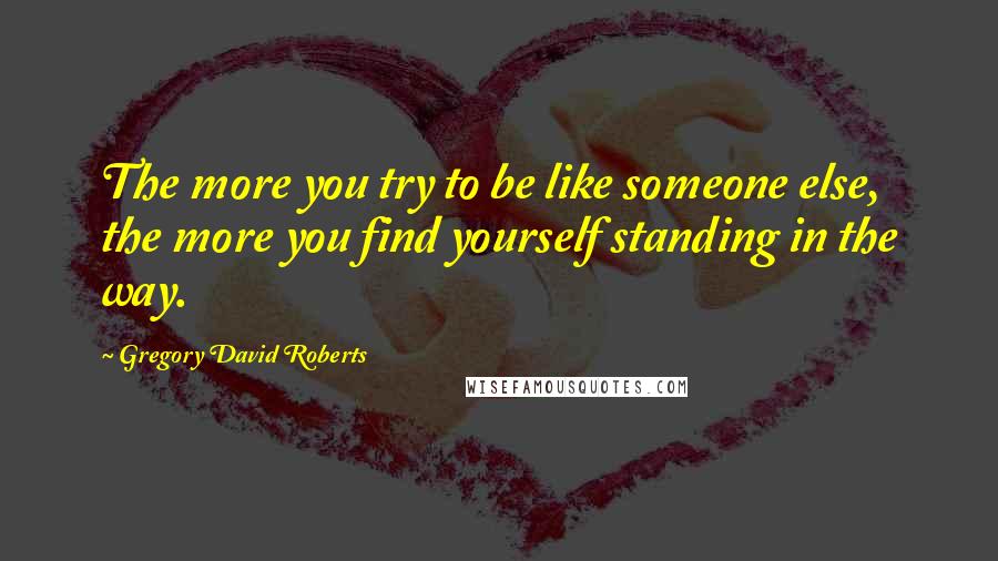 Gregory David Roberts Quotes: The more you try to be like someone else, the more you find yourself standing in the way.