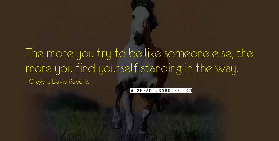 Gregory David Roberts Quotes: The more you try to be like someone else, the more you find yourself standing in the way.