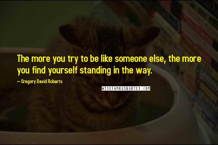 Gregory David Roberts Quotes: The more you try to be like someone else, the more you find yourself standing in the way.